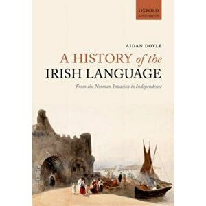 History of the Irish Language. From the Norman Invasion to Independence, Paperback - Aidan Doyle imagine