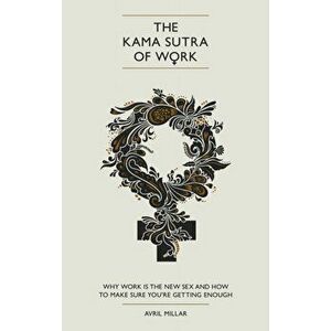 Kama Sutra of Work. Why Work is the New Sex and How to Make Sure You're Getting Enough, Paperback - Avril Millar imagine