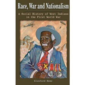 Race, War and Nationalism. A Social History of West Indians in the First World War, Paperback - Glenford Deroy Howe imagine