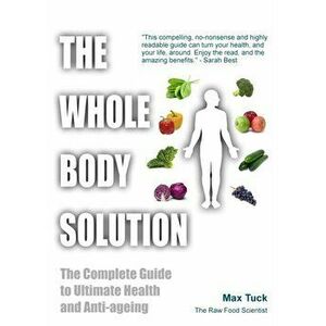 Whole Body Solution. The Complete Guide to Ultimate Health and Anti-ageing, Paperback - Max Tuck imagine