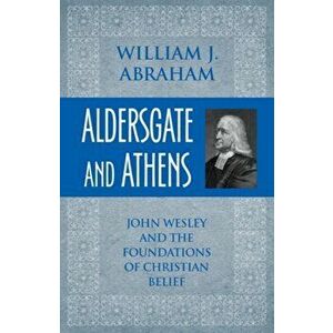 Aldersgate and Athens. John Wesley and the Foundations of Christian Belief, Paperback - William J. Abraham imagine