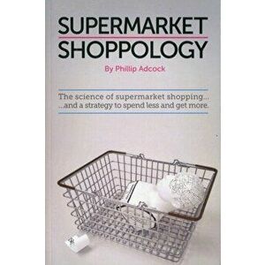 Shoppology. The Science of Supermarket Shopping & a Strategy to Spend Less and Get More, Paperback - Phillip Adcock imagine