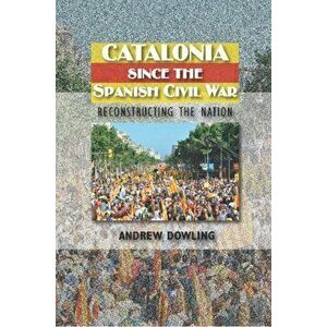 Catalonia Since the Spanish Civil War. Reconstructing the Nation, Hardback - Andrew Dowling imagine