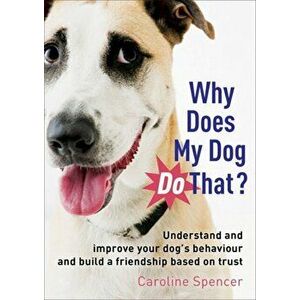 Why Does My Dog Do That?. Understand and Improve Your Dog's Behaviour and Build a Friendship Based on Trust, Paperback - Caroline Spencer imagine