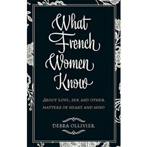 What French Women Know. About Love, Sex and Other Matters of Heart and Mind, Paperback - Debra Ollivier imagine