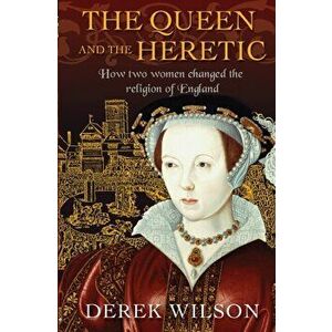 Queen and the Heretic. How two women changed the religion of England, Paperback - Derek Wilson imagine