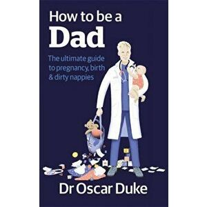 How to Be a Dad. The ultimate guide to pregnancy, birth & dirty nappies, Paperback - Oscar Duke imagine