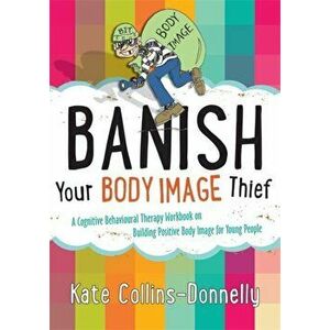 Banish Your Body Image Thief. A Cognitive Behavioural Therapy Workbook on Building Positive Body Image for Young People, Paperback - Kate Collins-Donn imagine