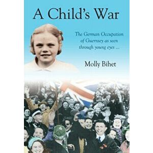 Child's War. The Occupation of the Channel Islands Through a Child's Eyes, Paperback - Molly Bihet imagine