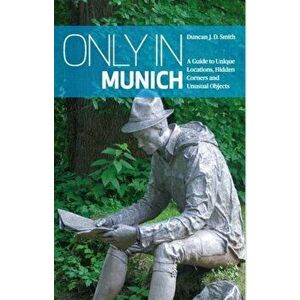 Only in Munich. A Guide to Unique Locations, Hidden Corners and Unusual Objects, Paperback - Duncan J. D. Smith imagine
