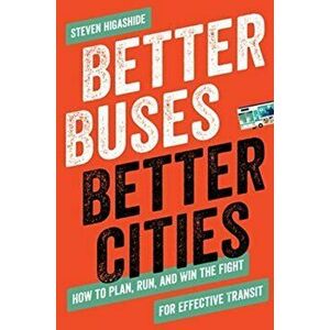 Better Buses, Better Cities. How to Plan, Run, and Win the Fight for Effective Transit, Paperback - Steven Higashide imagine
