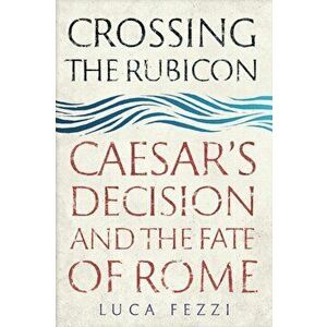 Crossing the Rubicon. Caesar's Decision and the Fate of Rome, Hardback - Luca Fezzi imagine