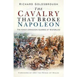 Cavalry that Broke Napoleon. The King's Dragoon Guards at Waterloo, Paperback - Richard Goldsbrough imagine