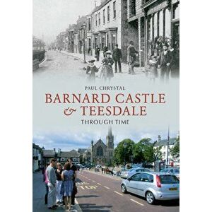 Barnard Castle & Teesdale Through Time, Paperback - Paul Chrystal imagine