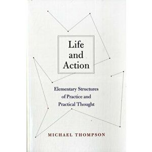 Life and Action. Elementary Structures of Practice and Practical Thought, Paperback - Michael Thompson imagine