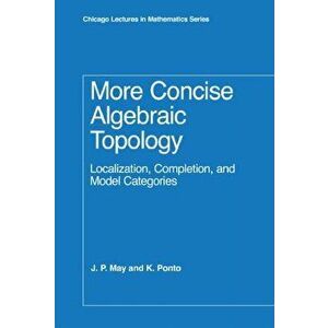More Concise Algebraic Topology. Localization, Completion, and Model Categories, Hardback - Kathleen Ponto imagine