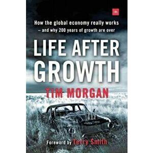 Life After Growth. How the Global Economy Really Works - and Why 200 Years of Growth are Over, Paperback - Tim Morgan imagine