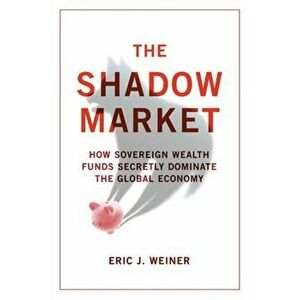 Shadow Market. How Sovereign Wealth Funds Secretly Dominate the Global Economy, Paperback - Eric J. Weiner imagine