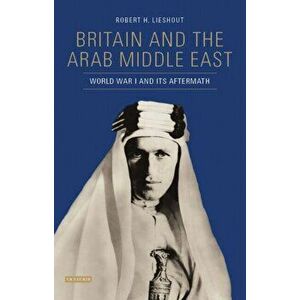 Britain and the Arab Middle East. World War I and its Aftermath, Hardback - Robert H. Lieshout imagine