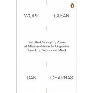 Work Clean. The Life-Changing Power of Mise-En-Place to Organize Your Life, Work and Mind, Paperback - Dan Charnas imagine