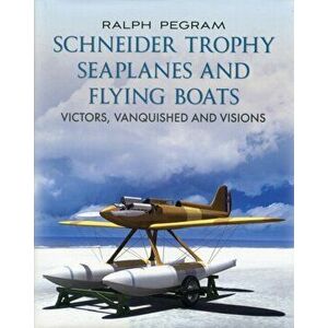 Schneider Trophy Seaplanes and Flying Boats. Victors, Vanquished and Visions, Hardback - Ralph Pegram imagine