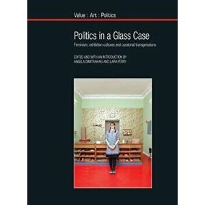 Politics in a Glass Case. Feminism, Exhibition Cultures and Curatorial Transgressions, Paperback - *** imagine