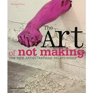 Art of Not Making. The New Artist / Artisan Relationship, Paperback - Michael Petry imagine