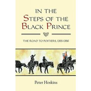 In the Steps of the Black Prince - The Road to Poitiers, 1355-1356, Paperback - Peter Hoskins imagine