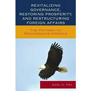 Revitalizing Governance, Restoring Prosperity, and Restructuring Foreign Affairs. The Pathway to Renaissance America, Paperback - Earl H. Fry imagine