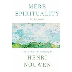 Mere Spirituality. The Spiritual Life According to Henri Nouwen, Paperback - Wil Fernandez imagine