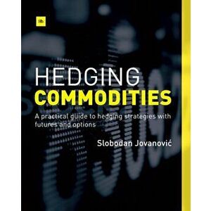Hedging Commodities. A Practical Guide to Hedging Strategies with Futures and Options, Paperback - Slobodan Jovanovic imagine
