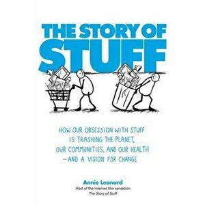 Story of Stuff. How Our Obsession with Stuff is Trashing the Planet, Our Communities, and Our Health - and a Vision for Change, Paperback - Annie Leon imagine
