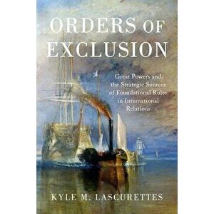 Orders of Exclusion: Great Powers and the Strategic Sources of Foundational Rules in International Relations, Paperback - Kyle M. Lascurettes imagine