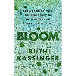 Bloom. From Food to Fuel, The Epic Story of How Algae Can Save Our World, Hardback - Ruth Kassinger imagine