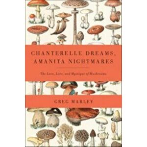 Chanterelle Dreams, Amanita Nightmares. The Love, Lore and Mystique of Mushrooms, Paperback - Greg Marley imagine