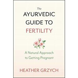 The Ayurvedic Guide to Fertility: A Natural Approach to Getting Pregnant, Paperback - Heather Grzych imagine