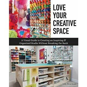 Love Your Creative Space: A Visual Guide to Creating an Inspiring & Organized Studio Without Breaking the Bank, Paperback - Lilo Bowman imagine
