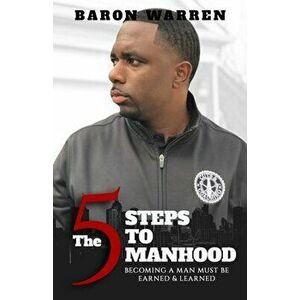 The 5 Steps to Manhood: Becoming a Man must be Earned and Learned, Paperback - Baron Warren imagine