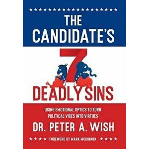 The Candidate's 7 Deadly Sins: Using Emotional Optics to Turn Political Vices into Virtues, Hardcover - Peter a. Wish imagine