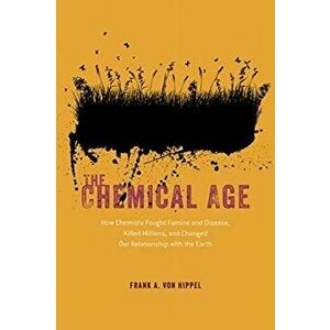 The Chemical Age: How Chemists Fought Famine and Disease, Killed Millions, and Changed Our Relationship with the Earth, Hardcover - Frank A. Von Hippe imagine