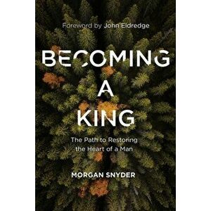 Becoming a King: The Path to Restoring the Heart of a Man, Hardcover - Morgan Snyder imagine
