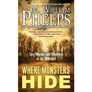 Where Monsters Hide: Sex, Murder, and Madness in the Midwest, Paperback - M. William Phelps imagine