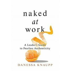 Naked at Work: A Leader's Guide to Fearless Authenticity, Hardcover - Danessa Knaupp imagine