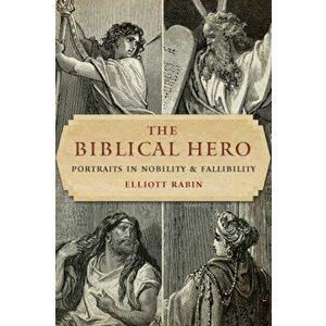 The Biblical Hero: Portraits in Nobility and Fallibility, Paperback - Elliott Rabin imagine