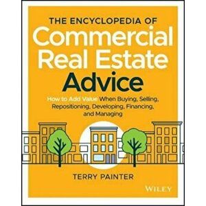 The Encyclopedia of Commercial Real Estate Advice: How to Add Value When Buying, Selling, Repositioning, Developing, Financing and Managing, Hardcover imagine