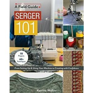 Serger 101: From Setting Up & Using Your Machine to Creating with Confidence; 10 Projects & 40+ Techniques, Paperback - Katrina Walker imagine