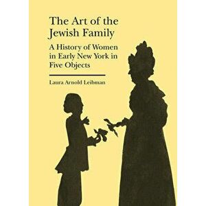 The Art of the Jewish Family: A History of Women in Early New York in Five Objects, Hardcover - Laura Arnold Leibman imagine