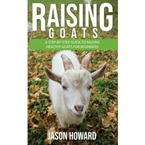 Raising Goats: A Step-by-Step Guide to Raising Healthy Goats for Beginners, Paperback - Jason Howard imagine