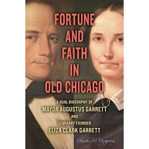 Fortune and Faith in Old Chicago: A Dual Biography of Mayor Augustus Garrett and Seminary Founder Eliza Clark Garrett, Hardcover - Charles H. Cosgrove imagine
