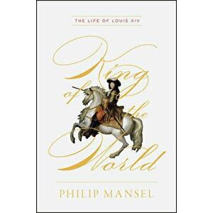 King of the World: The Life of Louis XIV, Hardcover - Philip Mansel imagine